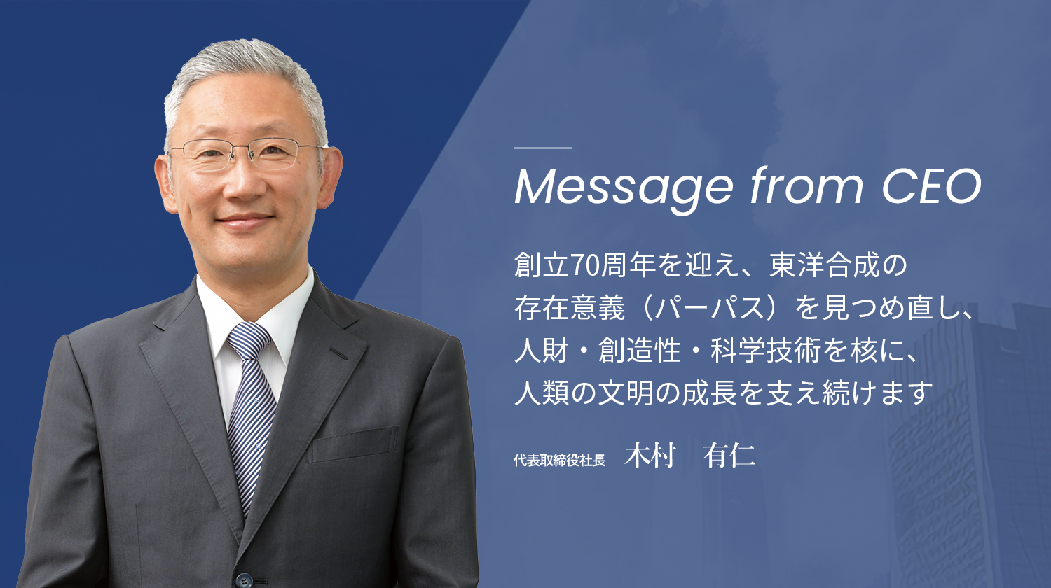 創立70周年を迎え、東洋合成の存在意義（パーパス）を見つめ直し、人財・創造性・科学技術を核に、人類の文明の成長を支え続けます。　東洋合成工業株式会社代表取締役社長 木村有仁